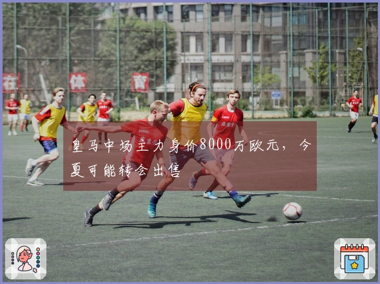 皇马中场主力身价8000万欧元，今夏可能转会出售