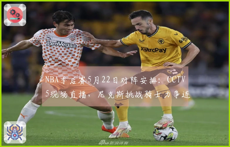 NBA季后赛5月22日对阵安排：CCTV5现场直播，尼克斯挑战骑士力争连胜